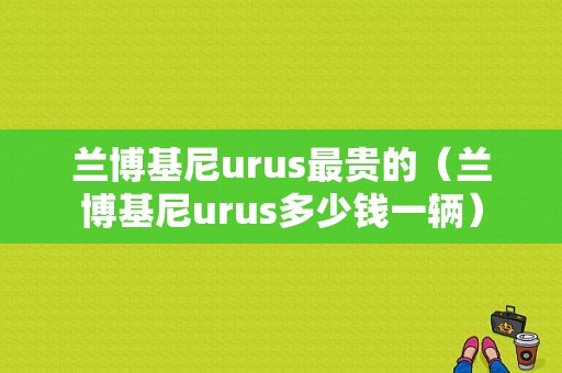 兰博基尼urus最贵的（兰博基尼urus多少钱一辆）-图1