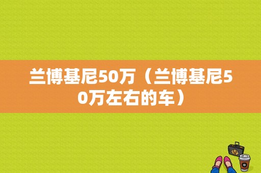 兰博基尼50万（兰博基尼50万左右的车）