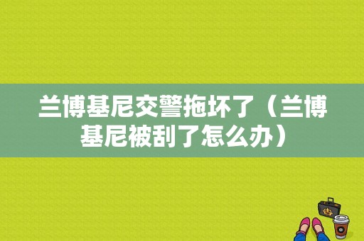 兰博基尼交警拖坏了（兰博基尼被刮了怎么办）