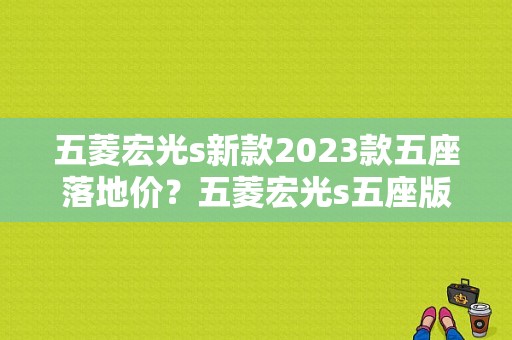 五菱宏光s新款2023款五座落地价？五菱宏光s五座版