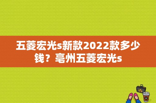 五菱宏光s新款2022款多少钱？亳州五菱宏光s-图1