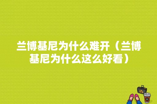 兰博基尼为什么难开（兰博基尼为什么这么好看）