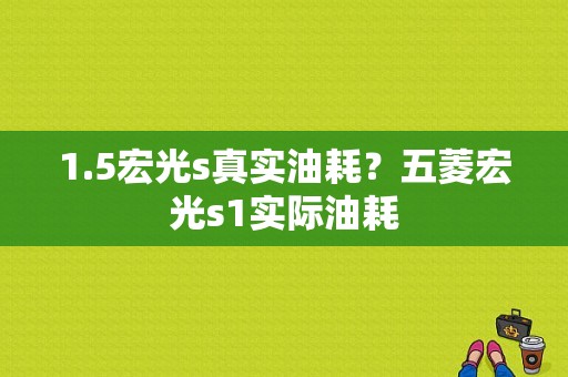 1.5宏光s真实油耗？五菱宏光s1实际油耗-图1