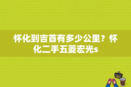 怀化到吉首有多少公里？怀化二手五菱宏光s-图1