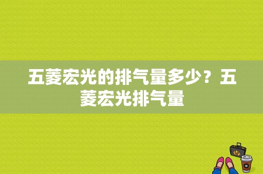 五菱宏光的排气量多少？五菱宏光排气量-图1