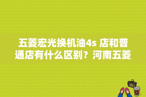 五菱宏光换机油4s 店和普通店有什么区别？河南五菱宏光4s店-图1