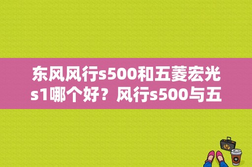 东风风行s500和五菱宏光s1哪个好？风行s500与五菱宏光s1