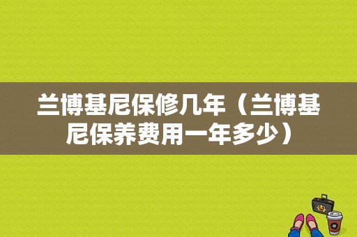 兰博基尼保修几年（兰博基尼保养费用一年多少）