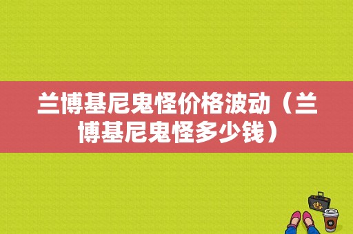 兰博基尼鬼怪价格波动（兰博基尼鬼怪多少钱）