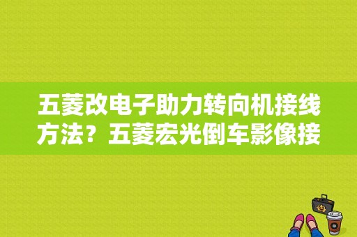 五菱改电子助力转向机接线方法？五菱宏光倒车影像接线