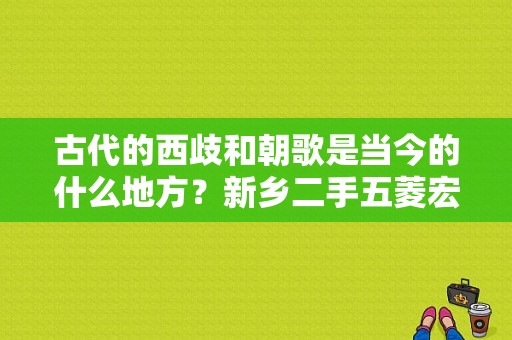 古代的西歧和朝歌是当今的什么地方？新乡二手五菱宏光s