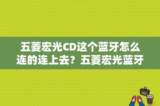 五菱宏光CD这个蓝牙怎么连的连上去？五菱宏光蓝牙怎么连