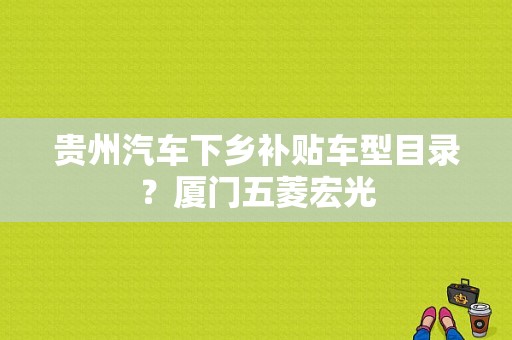 贵州汽车下乡补贴车型目录？厦门五菱宏光