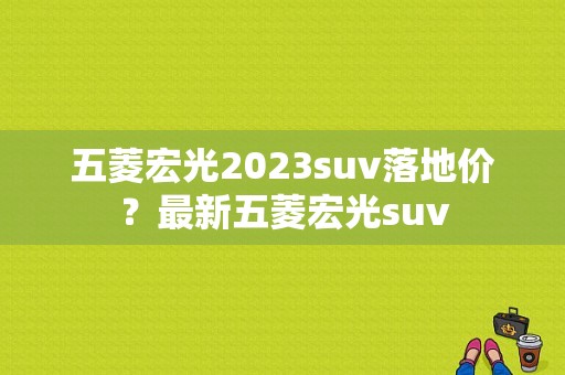 五菱宏光2023suv落地价？最新五菱宏光suv-图1