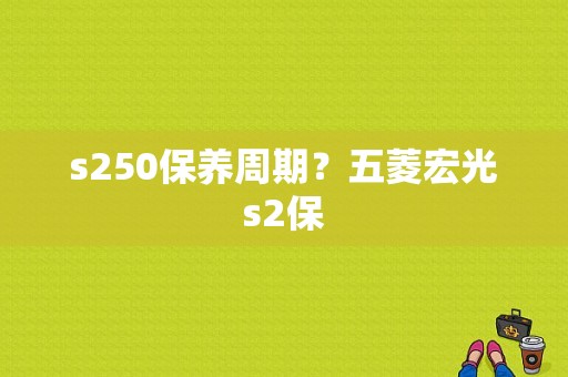 s250保养周期？五菱宏光s2保-图1