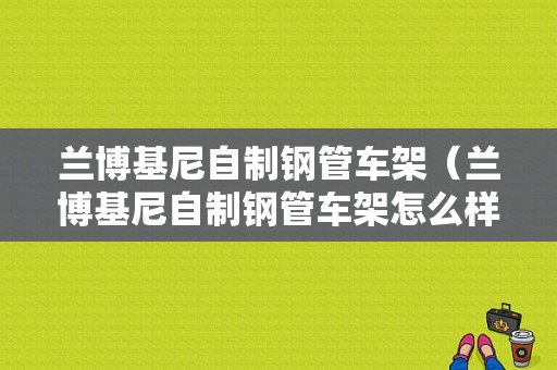 兰博基尼自制钢管车架（兰博基尼自制钢管车架怎么样）-图1