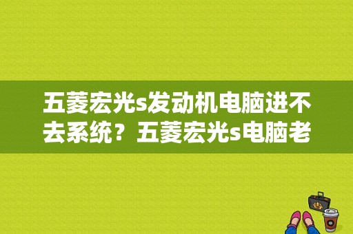 五菱宏光s发动机电脑进不去系统？五菱宏光s电脑老坏