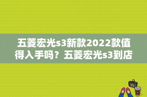 五菱宏光s3新款2022款值得入手吗？五菱宏光s3到店