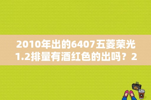 2010年出的6407五菱荣光1.2排量有酒红色的出吗？2010年款五菱宏光-图1