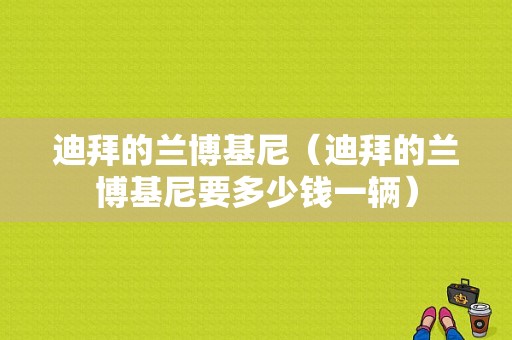 迪拜的兰博基尼（迪拜的兰博基尼要多少钱一辆）