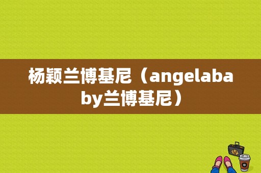 杨颖兰博基尼（angelababy兰博基尼）