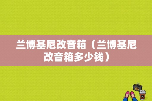 兰博基尼改音箱（兰博基尼改音箱多少钱）-图1