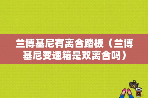 兰博基尼有离合踏板（兰博基尼变速箱是双离合吗）