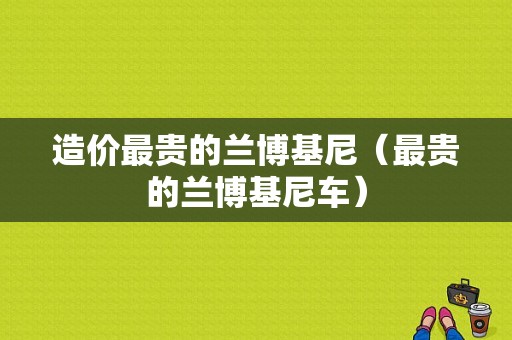 造价最贵的兰博基尼（最贵的兰博基尼车）