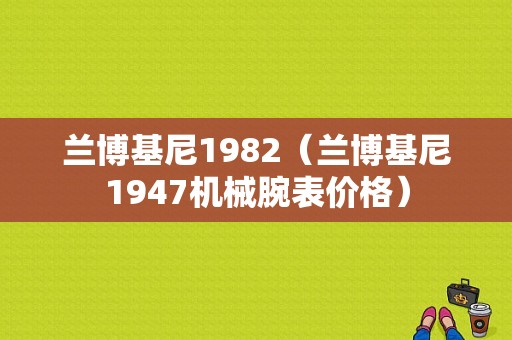 兰博基尼1982（兰博基尼1947机械腕表价格）