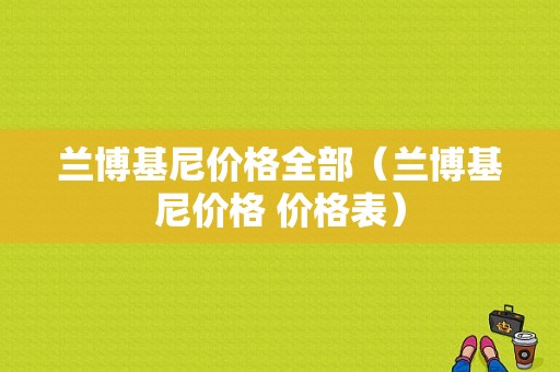 兰博基尼价格全部（兰博基尼价格 价格表）