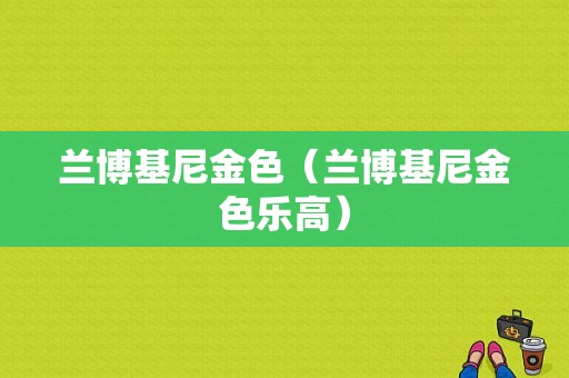 兰博基尼金色（兰博基尼金色乐高）