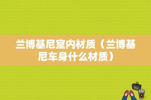 兰博基尼室内材质（兰博基尼车身什么材质）