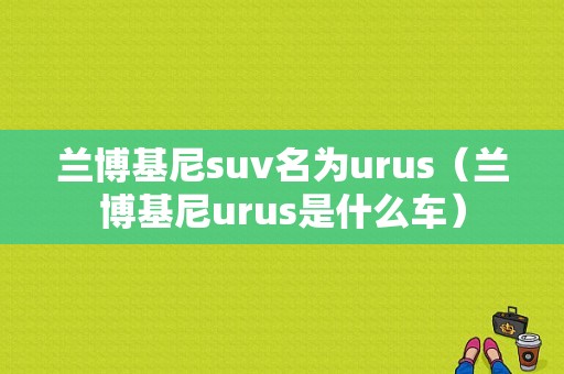 兰博基尼suv名为urus（兰博基尼urus是什么车）