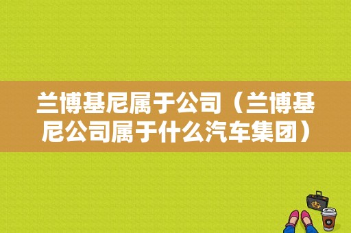 兰博基尼属于公司（兰博基尼公司属于什么汽车集团）