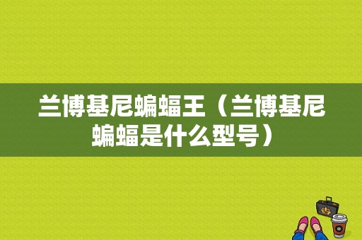 兰博基尼蝙蝠王（兰博基尼蝙蝠是什么型号）