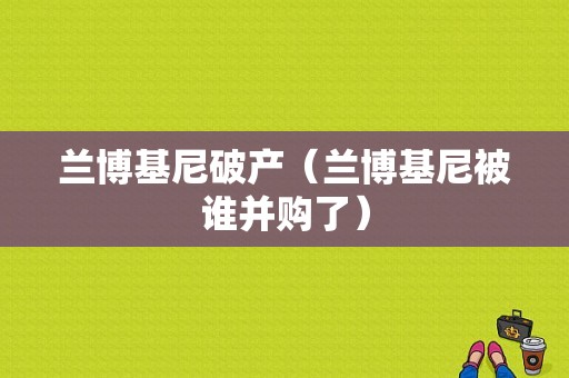 兰博基尼破产（兰博基尼被谁并购了）-图1