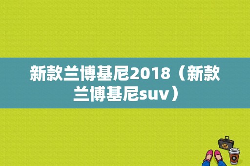 新款兰博基尼2018（新款兰博基尼suv）-图1