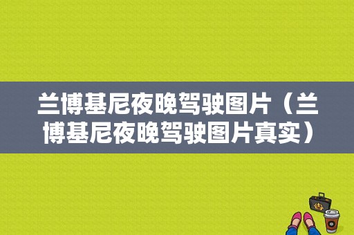 兰博基尼夜晚驾驶图片（兰博基尼夜晚驾驶图片真实）