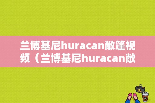 兰博基尼huracan敞篷视频（兰博基尼huracan敞篷版）-图1