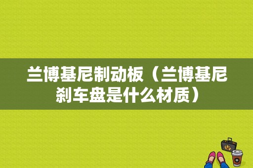 兰博基尼制动板（兰博基尼刹车盘是什么材质）-图1