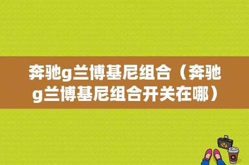 奔驰g兰博基尼组合（奔驰g兰博基尼组合开关在哪）