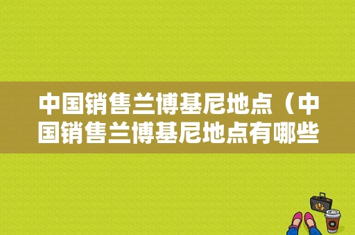 中国销售兰博基尼地点（中国销售兰博基尼地点有哪些）