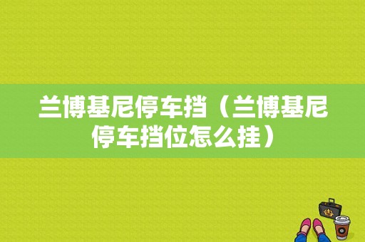 兰博基尼停车挡（兰博基尼停车挡位怎么挂）